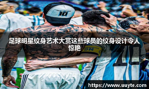 足球明星纹身艺术大赏这些球员的纹身设计令人惊艳